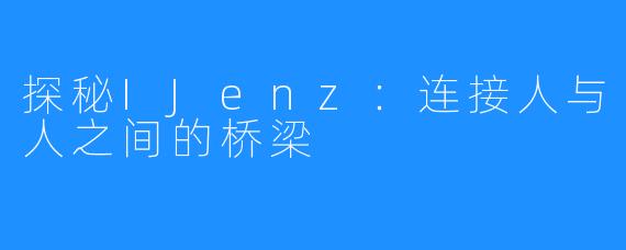 探秘IJenz:连接人与人之间的桥梁