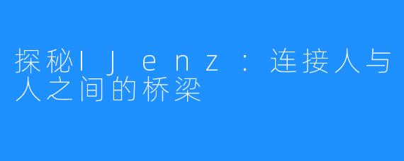 探秘IJenz：连接人与人之间的桥梁