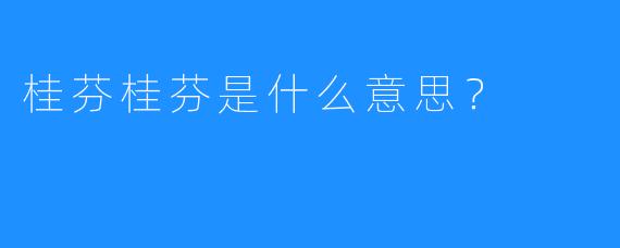 桂芬桂芬是什么意思？  