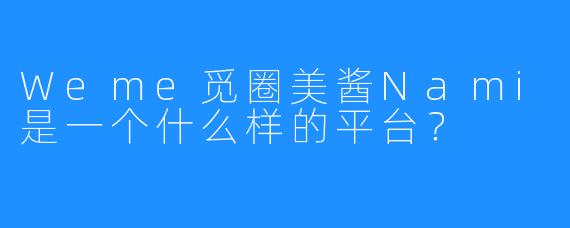 Weme觅圈美酱Nami是一个什么样的平台？