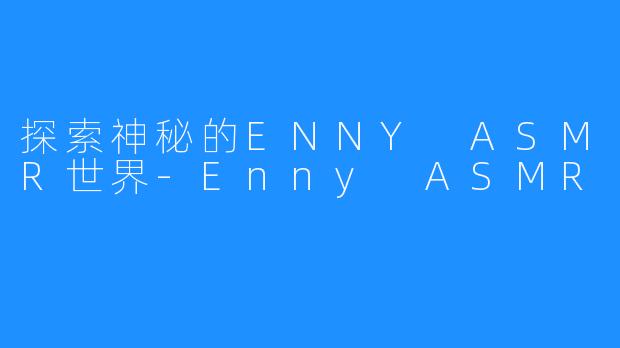 探索神秘的ENNY ASMR世界-Enny ASMR