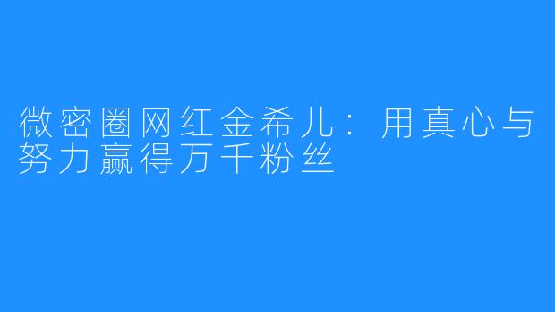 微密圈网红金希儿：用真心与努力赢得万千粉丝