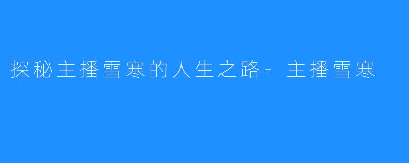 探秘主播雪寒的人生之路-主播雪寒