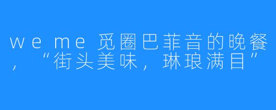 weme觅圈巴菲音的晚餐,“街头美味,琳琅满目”