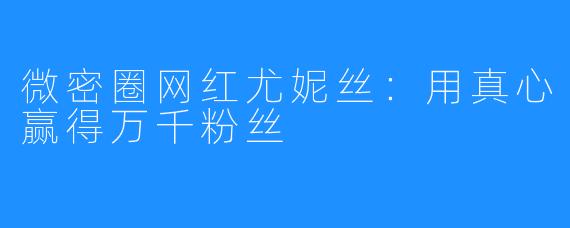 微密圈网红尤妮丝：用真心赢得万千粉丝