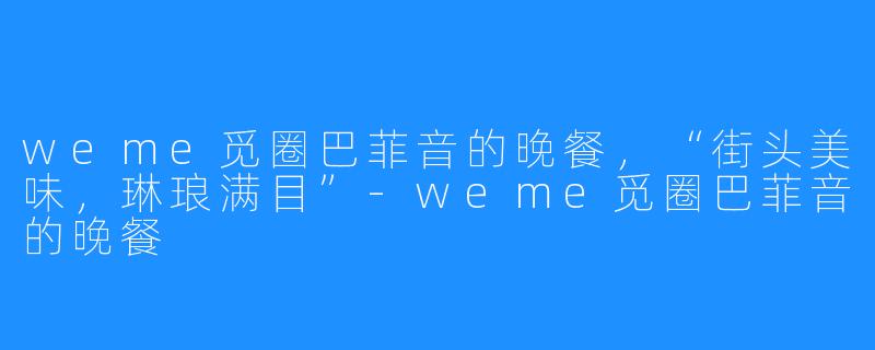 weme觅圈巴菲音的晚餐，“街头美味，琳琅满目”-weme觅圈巴菲音的晚餐