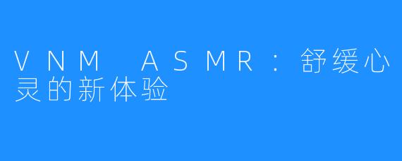 VNM ASMR：舒缓心灵的新体验