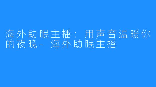 海外助眠主播:用声音温暖你的夜晚-海外助眠主播