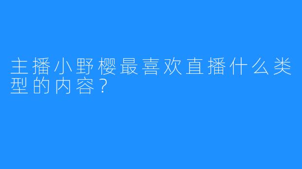 主播小野樱最喜欢直播什么类型的内容？