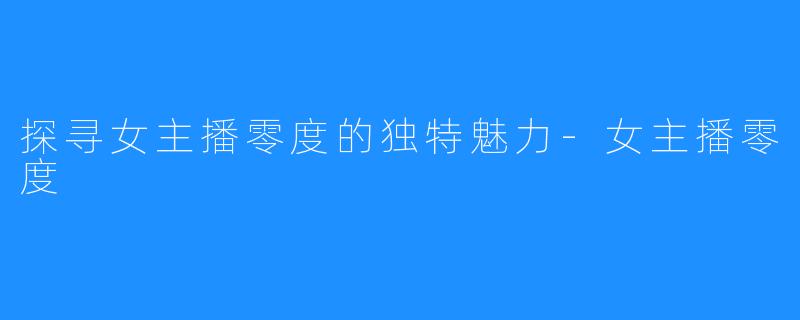 探寻女主播零度的独特魅力-女主播零度