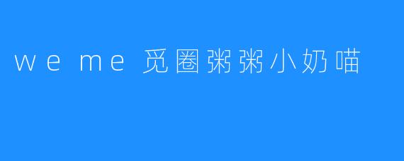 weme觅圈粥粥小奶喵之乐趣无穷