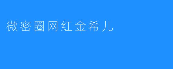 微密圈网红金希儿：用真心与努力赢得万千粉丝