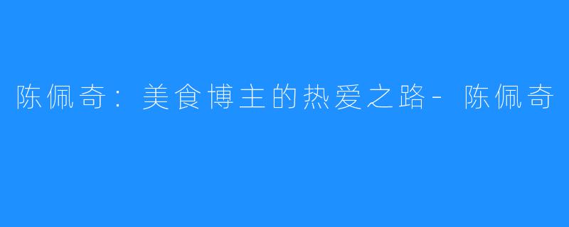 陈佩奇：美食博主的热爱之路-陈佩奇