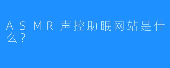 ASMR声控助眠网站是什么?