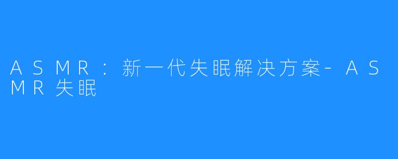 ASMR:新一代失眠解决方案-ASMR失眠