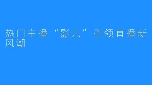 热门主播“影儿”引领直播新风潮