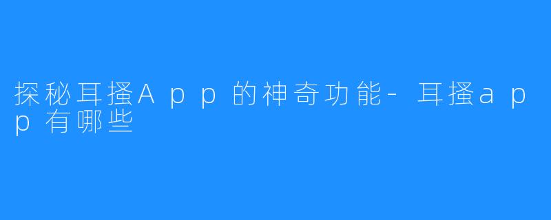 探秘耳搔App的神奇功能-耳搔app有哪些