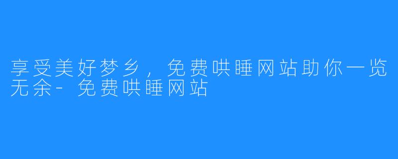 享受美好梦乡，免费哄睡网站助你一览无余-免费哄睡网站
