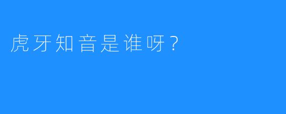 虎牙知音是谁呀？