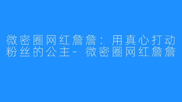 微密圈网红詹詹:用真心打动粉丝的公主-微密圈网红詹詹