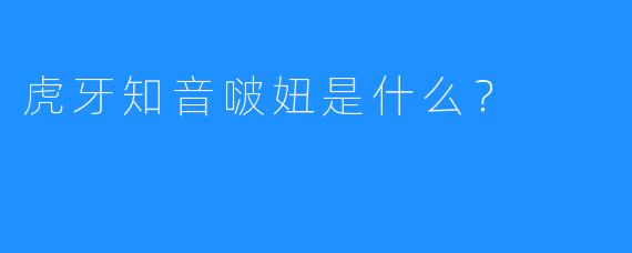 虎牙知音啵妞是什么？
