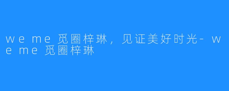 weme觅圈梓琳，见证美好时光-weme觅圈梓琳