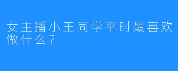 女主播小王同学平时最喜欢做什么？