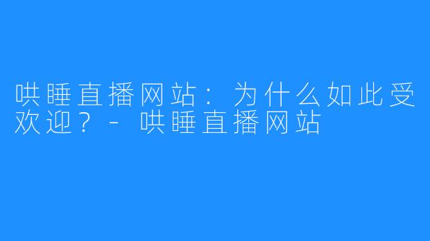 哄睡直播网站：为什么如此受欢迎？-哄睡直播网站