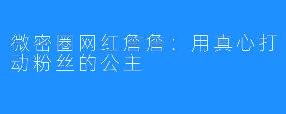 微密圈网红詹詹:用真心打动粉丝的公主