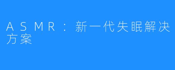 ASMR:新一代失眠解决方案
