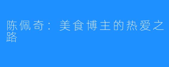 陈佩奇：美食博主的热爱之路