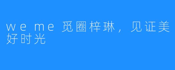 weme觅圈梓琳，见证美好时光