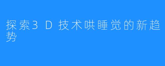 探索3D技术哄睡觉的新趋势
