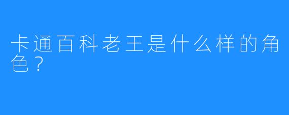卡通百科老王是什么样的角色?