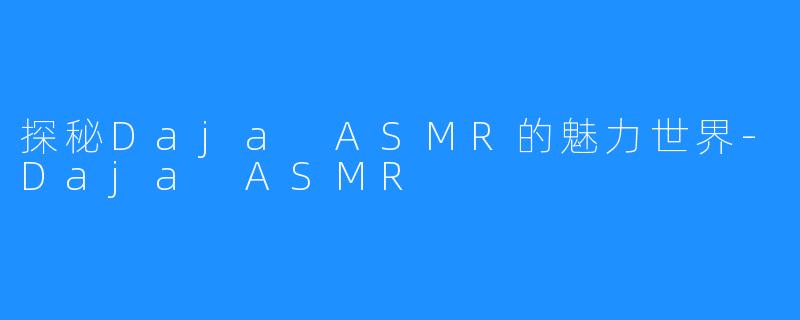 探秘Daja ASMR的魅力世界-Daja ASMR