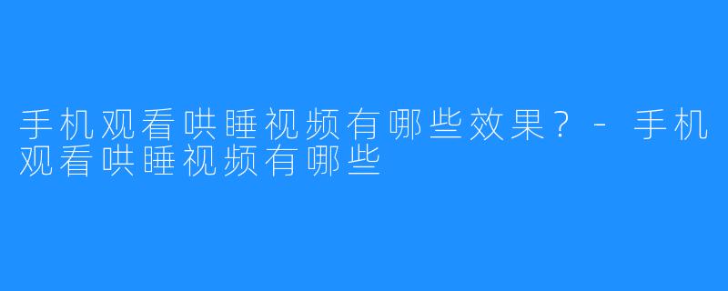 手机观看哄睡视频有哪些效果?-手机观看哄睡视频有哪些