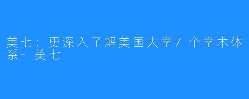 美七：更深入了解美国大学7个学术体系-美七