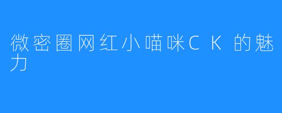 微密圈网红小喵咪CK的魅力