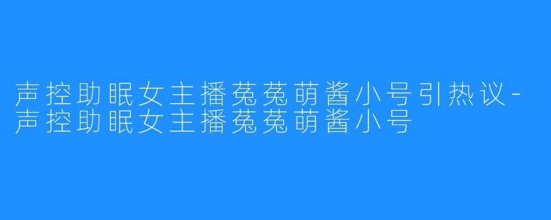 声控助眠女主播菟菟萌酱小号引热议-声控助眠女主播菟菟萌酱小号