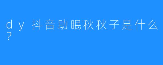 dy抖音助眠秋秋子是什么？