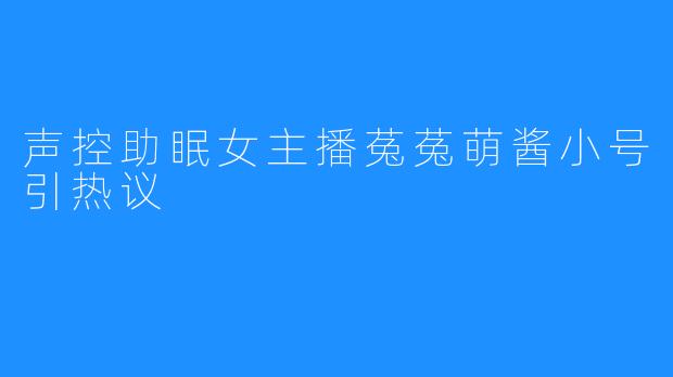 声控助眠女主播菟菟萌酱小号引热议
