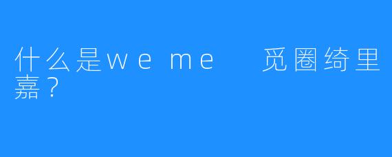 什么是weme 觅圈绮里嘉？