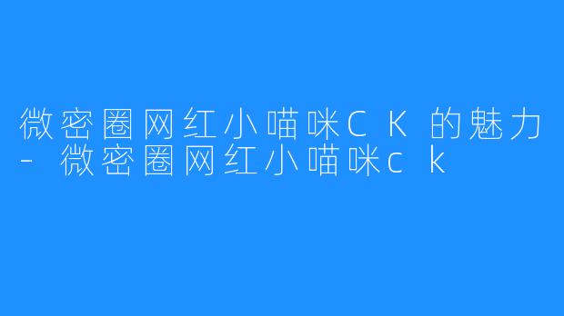 微密圈网红小喵咪CK的魅力-微密圈网红小喵咪ck
