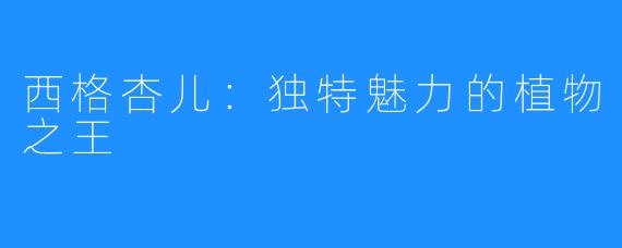 西格杏儿:独特魅力的植物之王