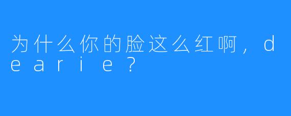 为什么你的脸这么红啊，dearie？
