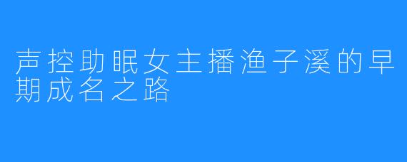 声控助眠女主播渔子溪的早期成名之路