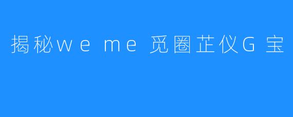 揭秘weme觅圈芷仪G宝