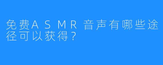 免费ASMR音声有哪些途径可以获得？