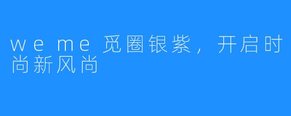 weme觅圈银紫,开启时尚新风尚