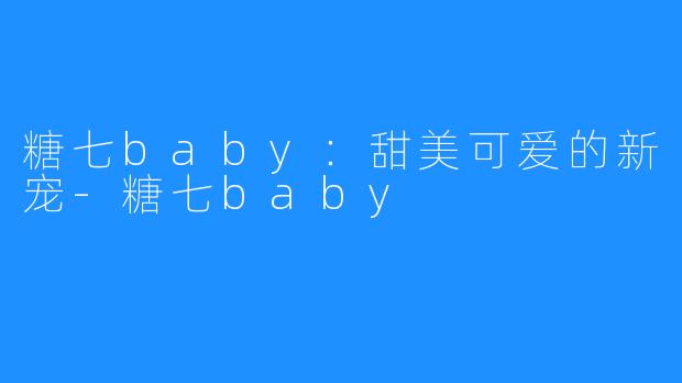 糖七baby：甜美可爱的新宠-糖七baby